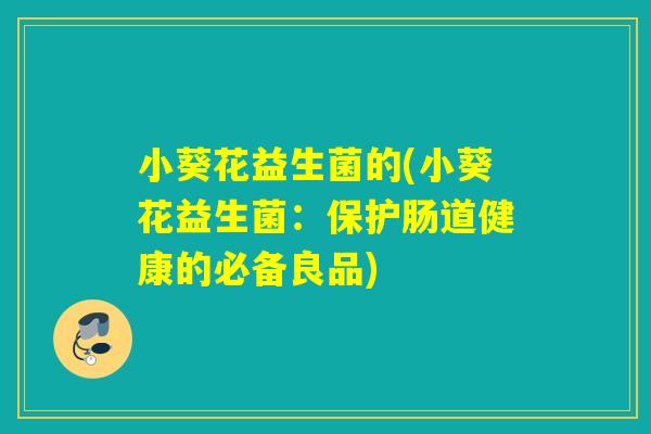 小葵花益生菌的(小葵花益生菌:保护肠道健康的必备良品) 小葵花益生菌的(小葵花益生菌:保护肠道健康的必备良品)