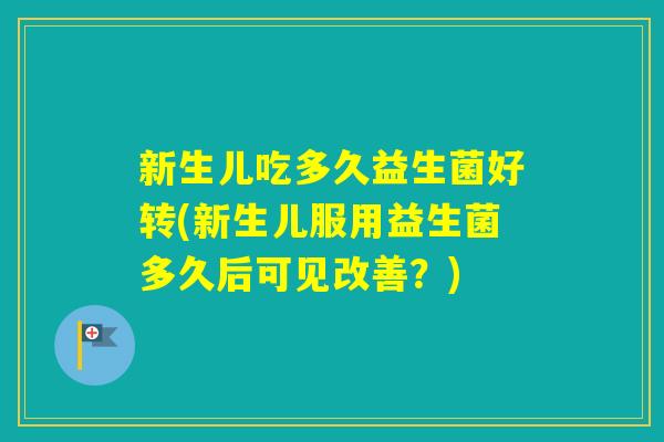 新生儿吃多久益生菌好转(新生儿服用益生菌多久后可见改善？)