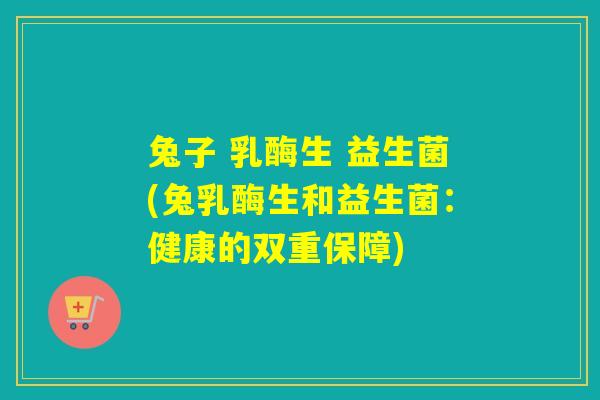 兔子 乳酶生 益生菌(兔乳酶生和益生菌：健康的双重保障)