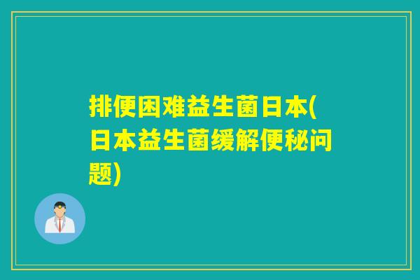 排便困难益生菌日本(日本益生菌缓解问题)