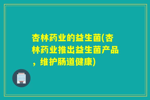 杏林药业的益生菌(杏林药业推出益生菌产品，维护肠道健康)