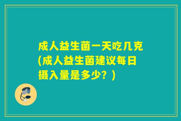 成人益生菌一天吃几克(成人益生菌建议每日摄入量是多少？)