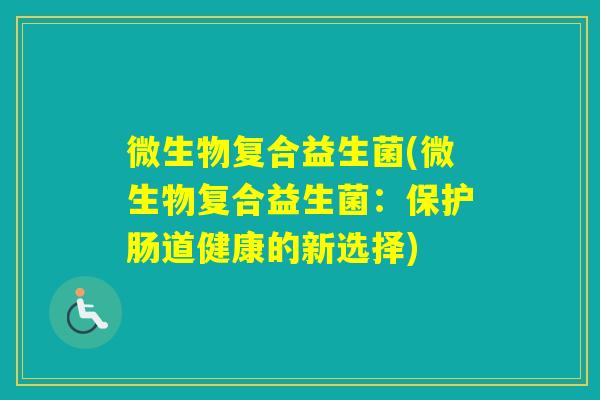 微生物复合益生菌(微生物复合益生菌:保护肠道健康的新选择) 微生物复合益生菌(微生物复合益生菌:保护肠道健康的新选择)