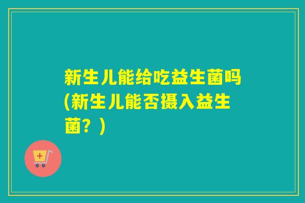 新生儿能给吃益生菌吗(新生儿能否摄入益生菌？)