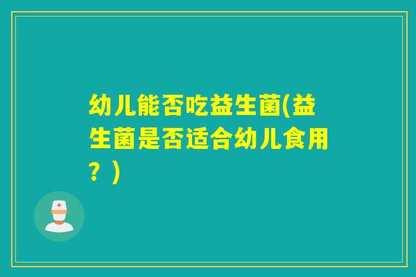 幼儿能否吃益生菌(益生菌是否适合幼儿食用?) 幼儿能否吃益生菌(益生菌是否适合幼儿食用?)
