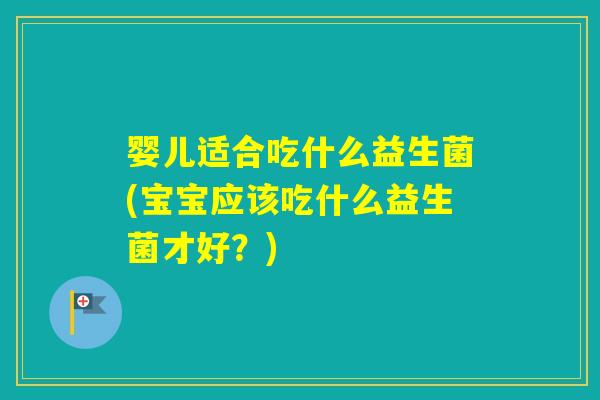 婴儿适合吃什么益生菌(宝宝应该吃什么益生菌才好?) 婴儿适合吃什么益生菌(宝宝应该吃什么益生菌才好?)