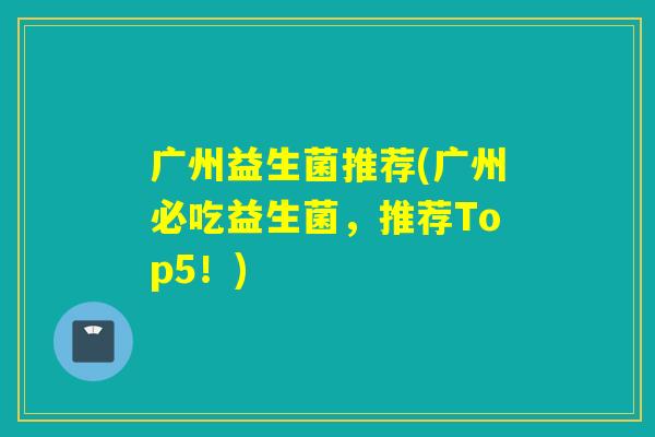 广州益生菌推荐(广州必吃益生菌,推荐Top5!) 广州益生菌推荐(广州必吃益生菌,推荐Top5!)
