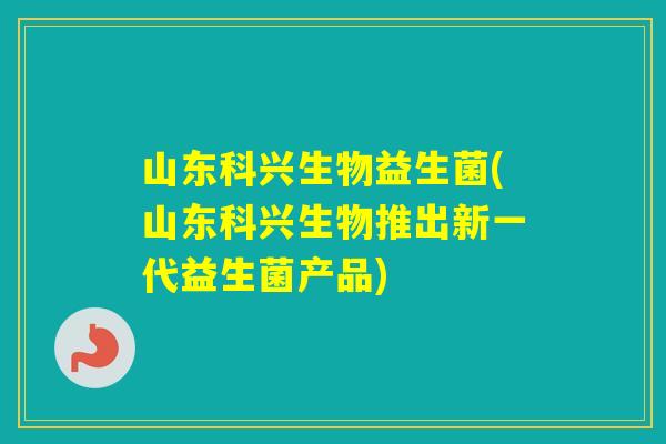 山东科兴生物益生菌(山东科兴生物推出新一代益生菌产品) 山东科兴生物益生菌(山东科兴生物推出新一代益生菌产品)