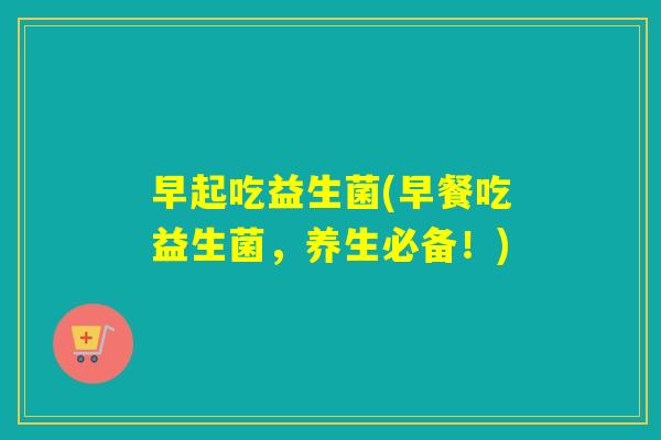 早起吃益生菌(早餐吃益生菌，养生必备！)