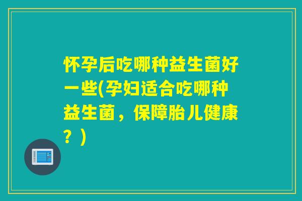 怀孕后吃哪种益生菌好一些(孕妇适合吃哪种益生菌,保障胎儿健康?) 怀孕后吃哪种益生菌好一些(孕妇适合吃哪种益生菌,保障胎儿健康?)