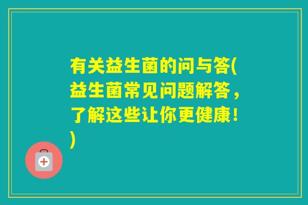有关益生菌的问与答(益生菌常见问题解答，了解这些让你更健康！)