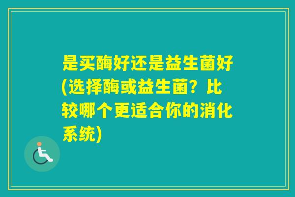 是买酶好还是益生菌好(选择酶或益生菌？比较哪个更适合你的消化系统)