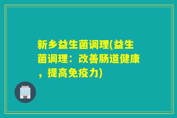 新乡益生菌调理(益生菌调理:改善肠道健康,提高力) 新乡益生菌调理(益生菌调理:改善肠道健康,提高力)