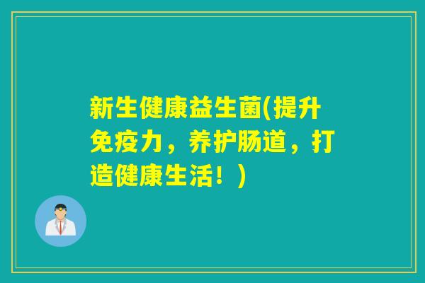 新生健康益生菌(提升力,养护肠道,打造健康生活!) 新生健康益生菌(提升力,养护肠道,打造健康生活!)