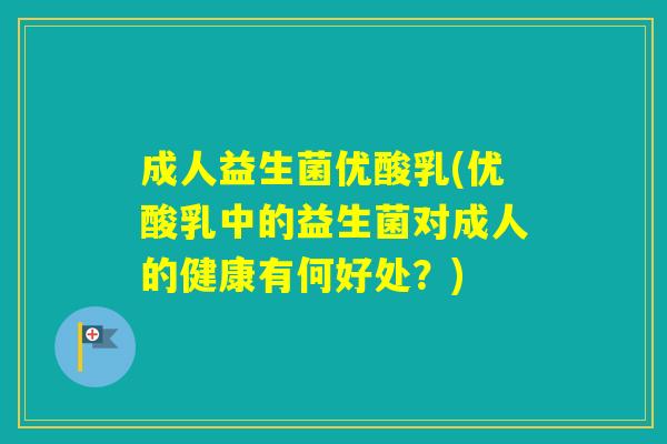 成人益生菌优酸乳(优酸乳中的益生菌对成人的健康有何好处？)