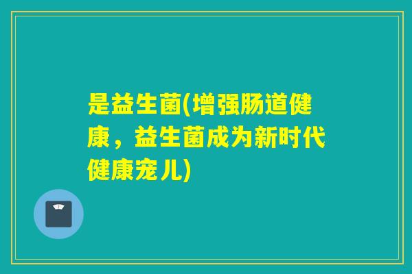 是益生菌(增强肠道健康,益生菌成为新时代健康宠儿) 是益生菌(增强肠道健康,益生菌成为新时代健康宠儿)