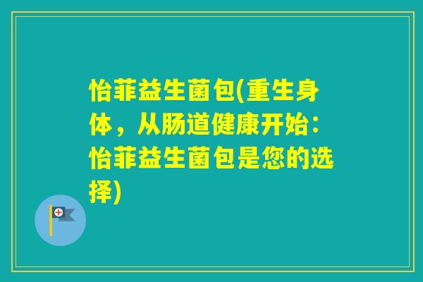 怡菲益生菌包(重生身体,从肠道健康开始:怡菲益生菌包是您的选择) 怡菲益生菌包(重生身体,从肠道健康开始:怡菲益生菌包是您的选择)