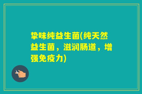 挚味纯益生菌(纯天然益生菌，滋润肠道，增强力)