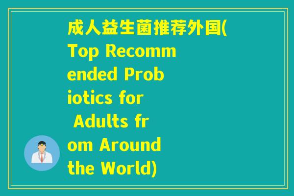 成人益生菌推荐外国(Top Recommended Probiotics for Adults from Around the World) 成人益生菌推荐外国(Top Recommended Probiotics for Adults from Around the World)