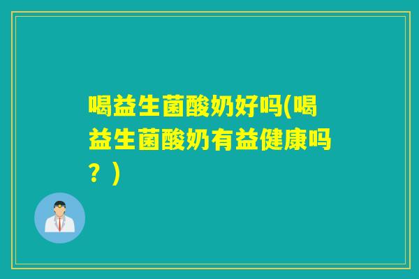 喝益生菌酸奶好吗(喝益生菌酸奶有益健康吗?) 喝益生菌酸奶好吗(喝益生菌酸奶有益健康吗?)