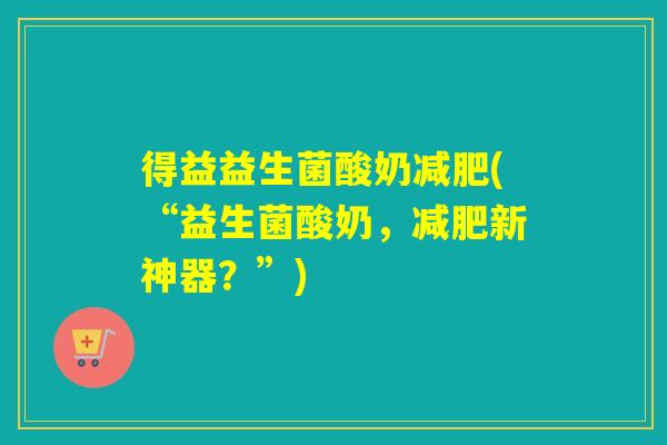 得益益生菌酸奶(“益生菌酸奶,新神器?”) 得益益生菌酸奶(“益生菌酸奶,新神器?”)