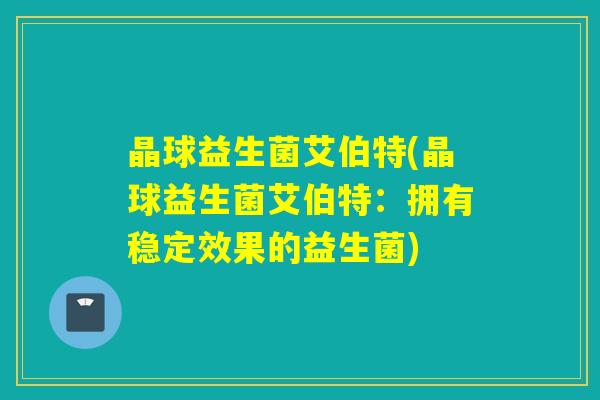 晶球益生菌艾伯特(晶球益生菌艾伯特：拥有稳定效果的益生菌)
