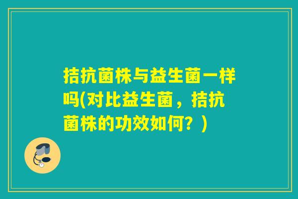 拮株与益生菌一样吗(对比益生菌,拮株的功效如何?) 拮株与益生菌一样吗(对比益生菌,拮株的功效如何?)
