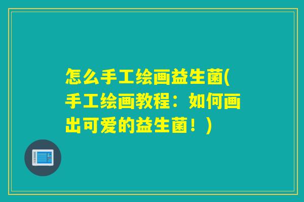 怎么手工绘画益生菌(手工绘画教程：如何画出可爱的益生菌！)