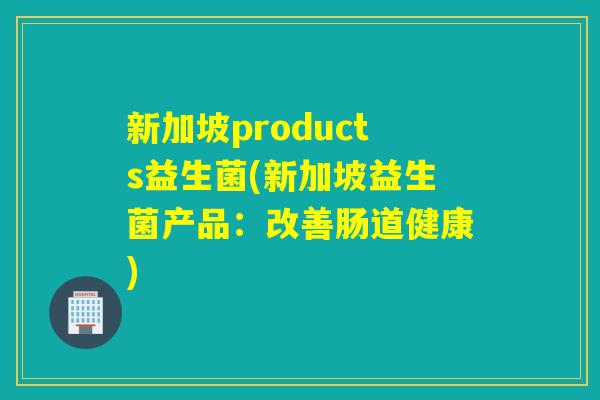 新加坡products益生菌(新加坡益生菌产品：改善肠道健康)