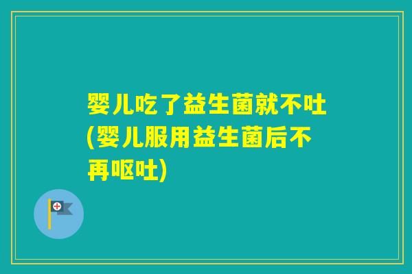 婴儿吃了益生菌就不吐(婴儿服用益生菌后不再)