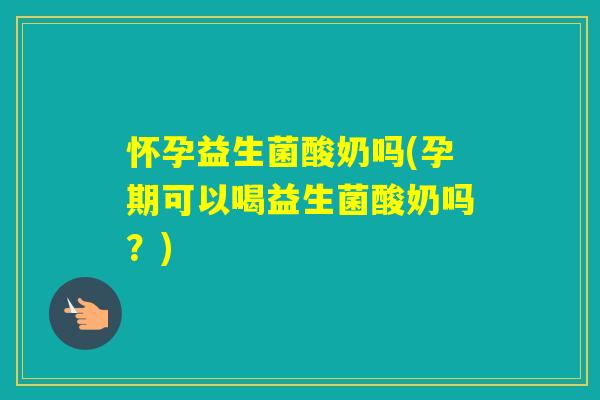 怀孕益生菌酸奶吗(孕期可以喝益生菌酸奶吗?) 怀孕益生菌酸奶吗(孕期可以喝益生菌酸奶吗?)