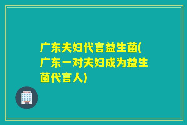 广东夫妇代言益生菌(广东一对夫妇成为益生菌代言人) 广东夫妇代言益生菌(广东一对夫妇成为益生菌代言人)