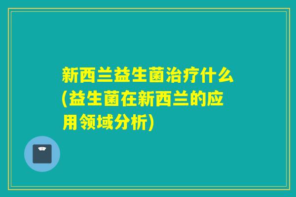 新西兰益生菌什么(益生菌在新西兰的应用领域分析) 新西兰益生菌什么(益生菌在新西兰的应用领域分析)