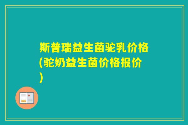 斯普瑞益生菌驼乳价格(驼奶益生菌价格报价)