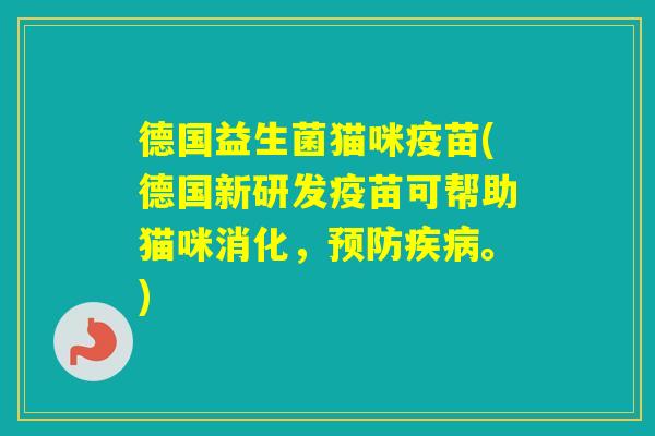 德国益生菌猫咪疫苗(德国新研发疫苗可帮助猫咪消化,。) 德国益生菌猫咪疫苗(德国新研发疫苗可帮助猫咪消化,。)