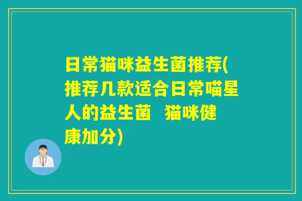 日常猫咪益生菌推荐(推荐几款适合日常喵星人的益生菌 猫咪健康加分) 日常猫咪益生菌推荐(推荐几款适合日常喵星人的益生菌 猫咪健康加分)