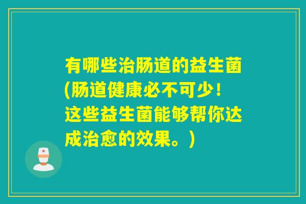 有哪些肠道的益生菌(肠道健康必不可少!这些益生菌能够帮你达成愈的效果。) 有哪些肠道的益生菌(肠道健康必不可少!这些益生菌能够帮你达成愈的效果。)