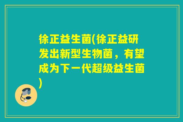 徐正益生菌(徐正益研发出新型生物菌,有望成为下一代超级益生菌) 徐正益生菌(徐正益研发出新型生物菌,有望成为下一代超级益生菌)