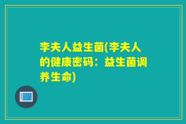 李夫人益生菌(李夫人的健康密码:益生菌调养生命) 李夫人益生菌(李夫人的健康密码:益生菌调养生命)