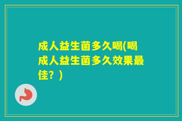 成人益生菌多久喝(喝成人益生菌多久效果佳?) 成人益生菌多久喝(喝成人益生菌多久效果佳?)