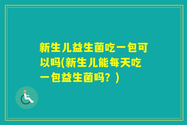新生儿益生菌吃一包可以吗(新生儿能每天吃一包益生菌吗?) 新生儿益生菌吃一包可以吗(新生儿能每天吃一包益生菌吗?)