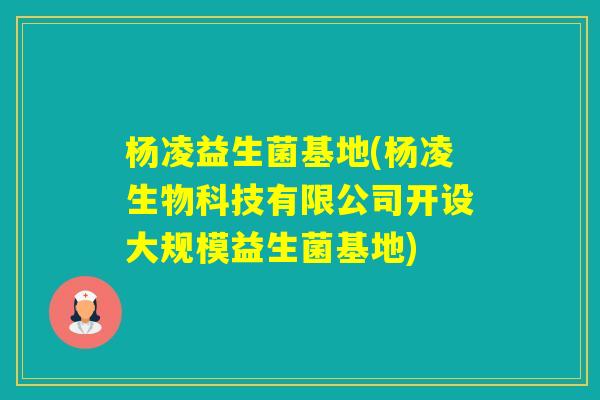 杨凌益生菌基地(杨凌生物科技有限公司开设大规模益生菌基地) 杨凌益生菌基地(杨凌生物科技有限公司开设大规模益生菌基地)