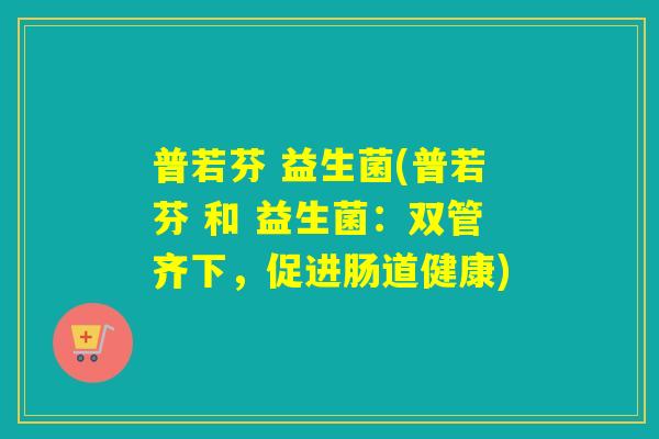 普若芬 益生菌(普若芬 和 益生菌:双管齐下,促进肠道健康) 普若芬 益生菌(普若芬 和 益生菌:双管齐下,促进肠道健康)