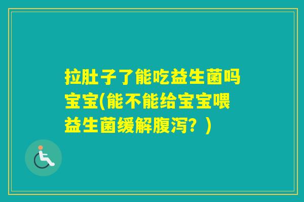 拉肚子了能吃益生菌吗宝宝(能不能给宝宝喂益生菌缓解？)