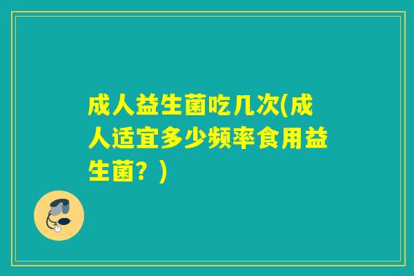 成人益生菌吃几次(成人适宜多少频率食用益生菌？)