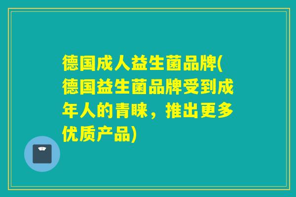 德国成人益生菌品牌(德国益生菌品牌受到成年人的青睐，推出更多优质产品)