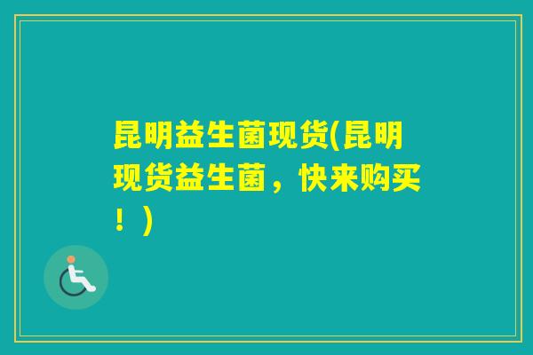 昆明益生菌现货(昆明现货益生菌,快来购买!) 昆明益生菌现货(昆明现货益生菌,快来购买!)