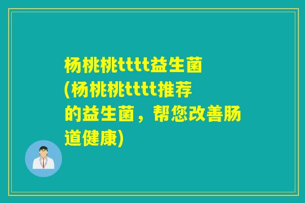 杨桃桃tttt益生菌(杨桃桃tttt推荐的益生菌，帮您改善肠道健康)