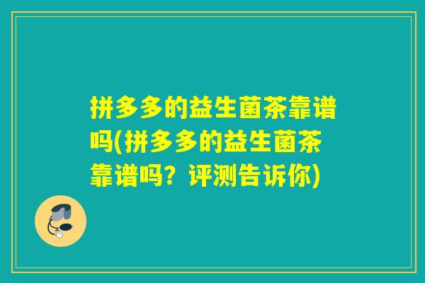 拼多多的益生菌茶靠谱吗(拼多多的益生菌茶靠谱吗？评测告诉你)