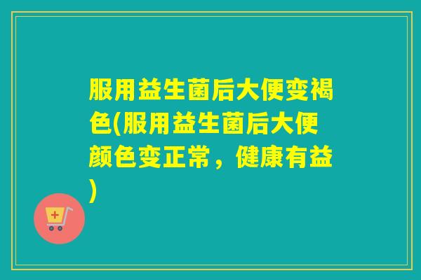 服用益生菌后大便变褐色(服用益生菌后大便颜色变正常，健康有益)